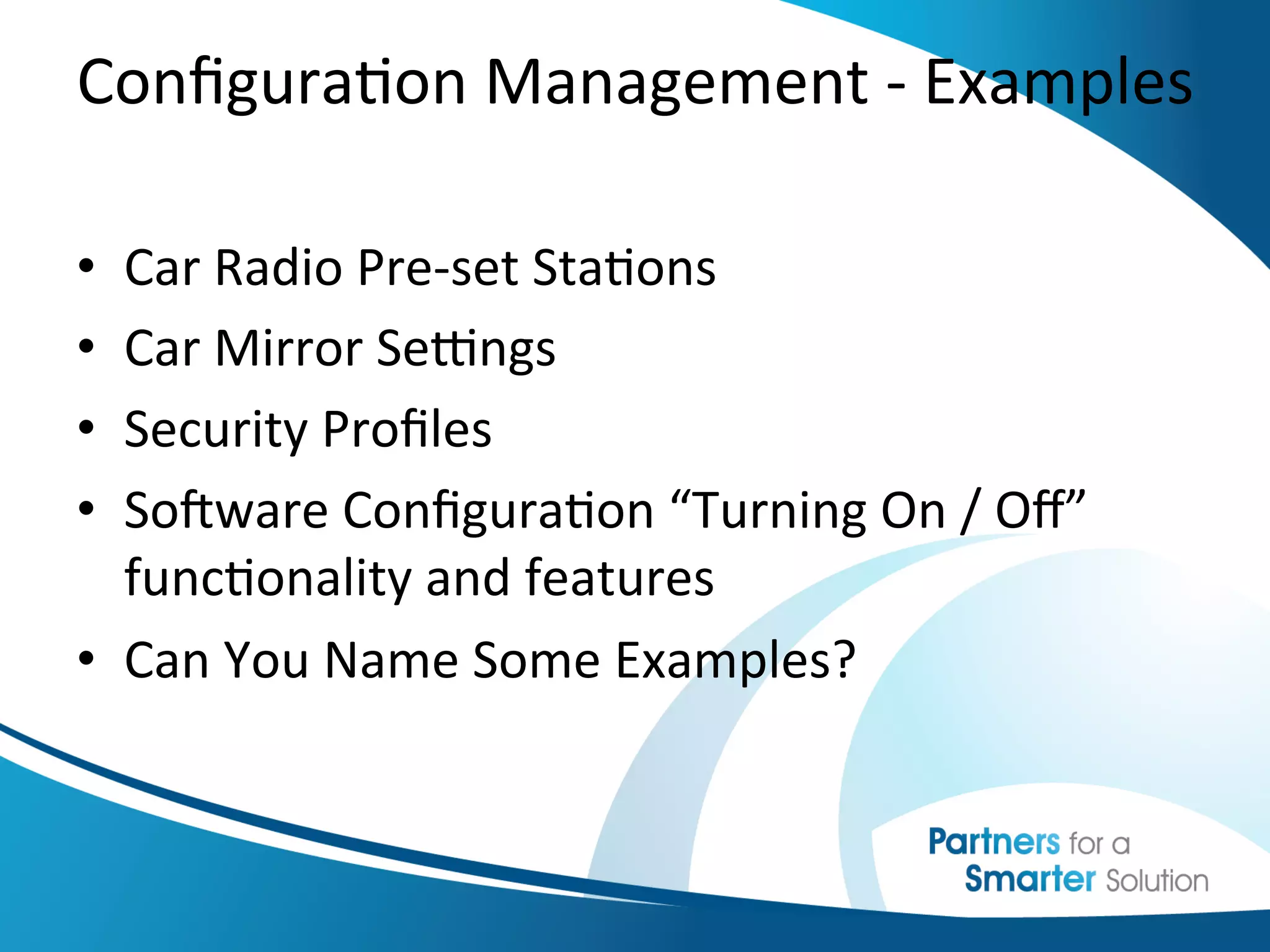 Conﬁgura6on	
  Management	
  -­‐	
  Examples	
  
                  	
  
•  Car	
  Radio	
  Pre-­‐set	
  Sta6ons	
  
•  Car	
  Mirror	
  Seengs	
  
•  Security	
  Proﬁles	
  
•  SoKware	
  Conﬁgura6on	
  “Turning	
  On	
  /	
  Oﬀ”	
  
   func6onality	
  and	
  features	
  
•  Can	
  You	
  Name	
  Some	
  Examples?	
  
 
