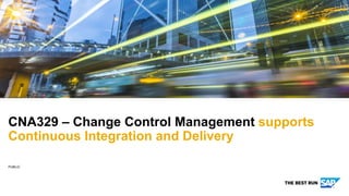 PUBLIC
CNA329 – Change Control Management supports
Continuous Integration and Delivery
 