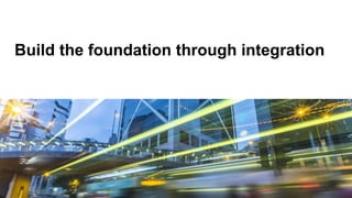 Build the foundation through integration
 