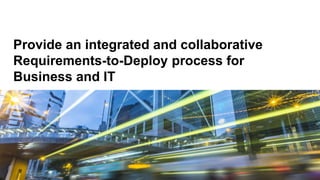 Provide an integrated and collaborative
Requirements-to-Deploy process for
Business and IT
 