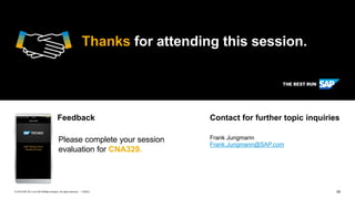 59PUBLIC© 2018 SAP SE or an SAP affiliate company. All rights reserved. ǀ
Please complete your session
evaluation for CNA329.
Frank Jungmann
Frank.Jungmann@SAP.com
Feedback Contact for further topic inquiries
Thanks for attending this session.
 