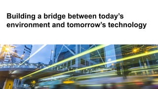 Building a bridge between today’s
environment and tomorrow’s technology
 