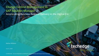 Confidential - Do not duplicate or distribute without written permission from Techedge
Change Control Management in
SAP Solution Manager
Accelerating Business Request Delivery in the Digital Era
Nathan Williams
July 11, 2018
 