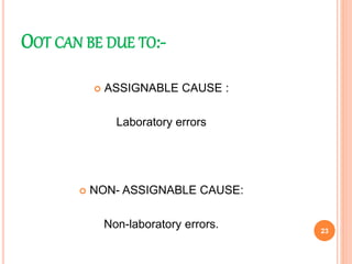 OOT CAN BE DUE TO:-
 ASSIGNABLE CAUSE :
Laboratory errors
 NON- ASSIGNABLE CAUSE:
Non-laboratory errors. 23
 