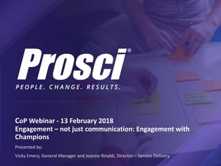 CoP Webinar	- 13	February	2018
Engagement	– not	just	communication:	Engagement	with	
Champions
Presented	by:	
Vicky	Emery,	General	Manager	and	Joanne	Rinaldi,	Director	– Service	Delivery
 