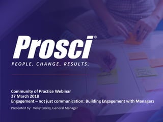 Community	of	Practice	Webinar
27	March	2018
Engagement	– not	just	communication:	Building	Engagement	with	Managers
Presented	by:	 Vicky	Emery,	General	Manager
 