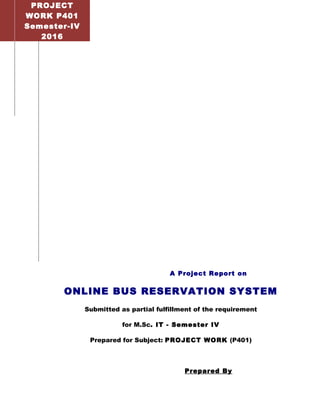 A Project Report on
ONLINE BUS RESERVATION SYSTEM
Submitted as partial fulfillment of the requirement
for M.Sc. IT - Semester IV
Prepared for Subject: PROJECT WORK (P401)
Prepared By
2012
PROJECT
WORK P401
Semester-IV
2016
 