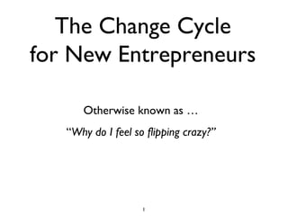 The Change Cycle for New Entrepreneurs Otherwise known as … “ Why do I feel so flipping crazy?” 