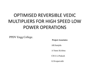 OPTIMISED REVERSIBLE VEDIC
MULTIPLIERS FOR HIGH SPEED LOW
POWER OPERATIONS
PPDV Engg College.
Project Associates
AB.Samjida
A.Vamsi Krishna
CH.U.L.Prakash
G.Sivaparvathi
 