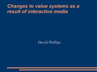 Changes to value systems as a result of interactive media David Phillips 