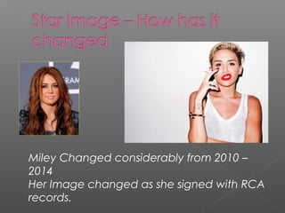 Miley Changed considerably from 2010 –
2014
Her Image changed as she signed with RCA
records.
 