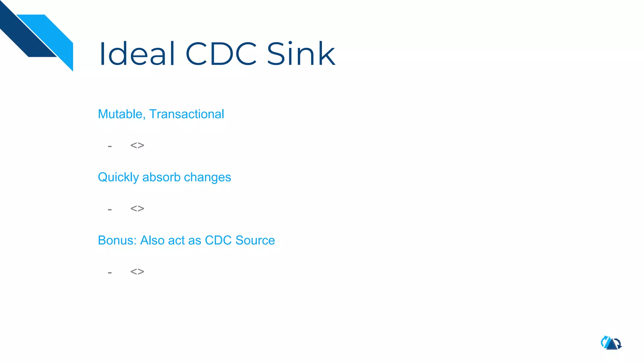 Ideal CDC Sink
Mutable, Transactional
- <>
Quickly absorb changes
- <>
Bonus: Also act as CDC Source
- <>
 