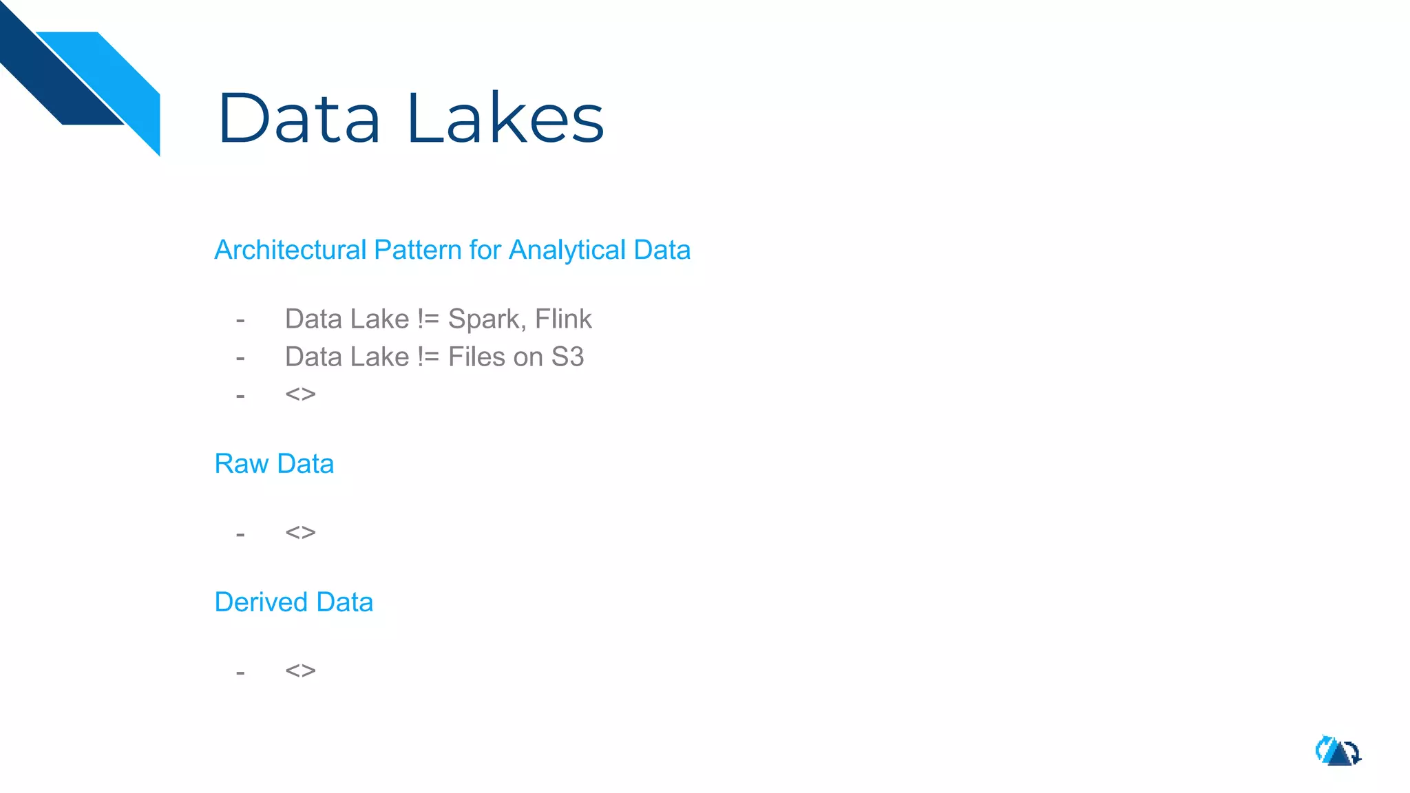 Data Lakes
Architectural Pattern for Analytical Data
- Data Lake != Spark, Flink
- Data Lake != Files on S3
- <>
Raw Data
- <>
Derived Data
- <>
 