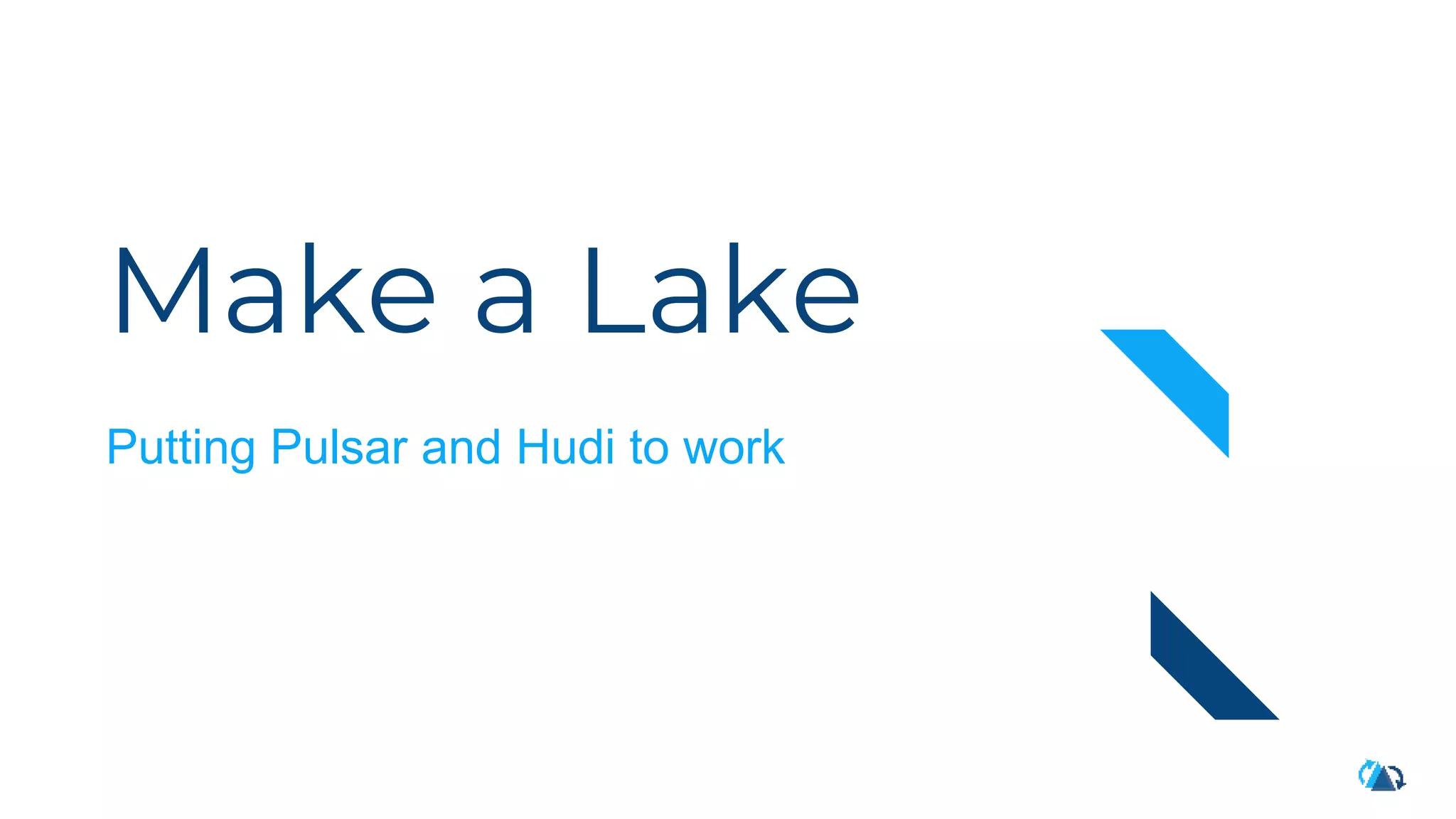 Make a Lake
Putting Pulsar and Hudi to work
 