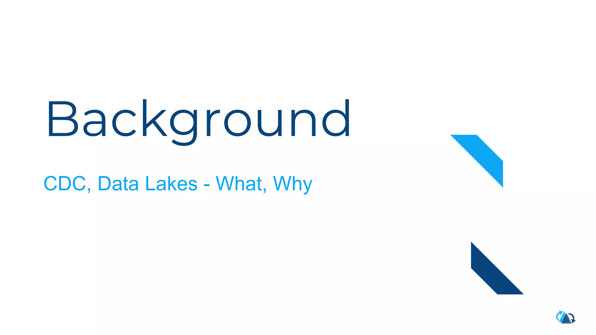 Background
CDC, Data Lakes - What, Why
 