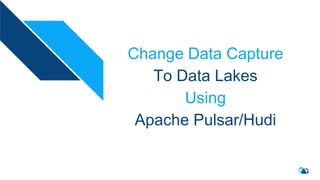 Change Data Capture
To Data Lakes
Using
Apache Pulsar/Hudi
 