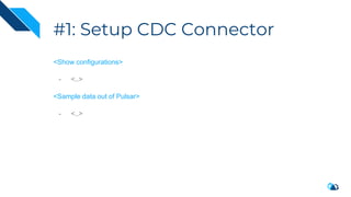 #1: Setup CDC Connector
<Show configurations>
- <..>
<Sample data out of Pulsar>
- <..>
 