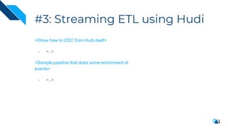 #3: Streaming ETL using Hudi
<Show how to CDC from Hudi itself>
- <..>
<Sample pipeline that does some enrichment of
events>
- <..>
 