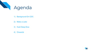 Agenda
1) Background On CDC
2) Make a Lake
3) Hudi Deep Dive
4) Onwards
 