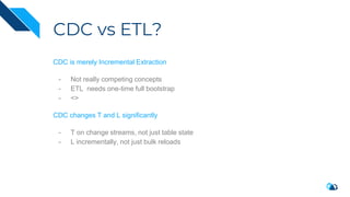 CDC vs ETL?
CDC is merely Incremental Extraction
- Not really competing concepts
- ETL needs one-time full bootstrap
- <>
CDC changes T and L significantly
- T on change streams, not just table state
- L incrementally, not just bulk reloads
 