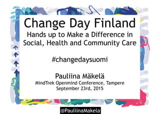 @PauliinaMakela
Change Day Finland
Hands up to Make a Difference in
Social, Health and Community Care
#changedaysuomi
Pauliina Mäkelä
MindTrek Openmind Conference, Tampere
September 23rd, 2015
 