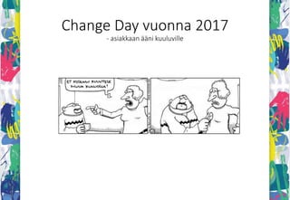 CHANGE DAY 2017
2/2017
CHANGE DAY
2017
Sadonkorjuu
marraskuussa
- Vuoden
muutosvoiman
valinta
• Työpajat ALKAA!
• Määritä
mitattava ja
tarkka tavoite
asiakkaan
kanssa
• Toteuta
muutos
• Analysoi,
seuraa ja
mittaa
• Jatkokehitä
työkavereiden
kanssa
• Jaa, opi,
keskustele!
• Asiakas
mukana
Työpajat
• Loppukiri!
• Asiakas
mukana
Ilmoittaudu mukaan
21.11.-31.1.12.!
4/2017 8/2017
>>>
Palaute
asiakkaalta
TAVOITTEEN
TARKISTUS
EDISTYMISEN
MITTAUS
TAVOITE
• Sitra palkitsee
parhaan
työyhteisön
 