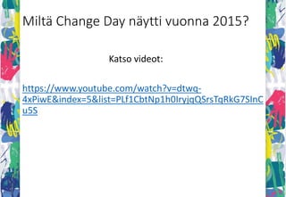Change Day taustaa
• Change Day on Iso-Britannian NHS:n historian suurin yhteistyössä
toteutettu uudistusliike paremman hoidon puolesta, joka aloitettiin
vuonna 2013.
• Change Day ei ole kampanja. Se on arkisten, pientenkin muutosten
tekemistä päivittäin ja käytännössä muistuttaen kaikille miksi teemme
mitä teemme.
• Se on toimintatapojen uudistamista, ideointia, jakamista,
tekoja ja innostamista.
 