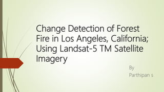Change Detection of Forest
Fire in Los Angeles, California;
Using Landsat-5 TM Satellite
Imagery
By
Parthipan s
 