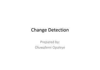 Change Detection 
Prepared by:Prepared by:
Oluwafemi Opaleye
 