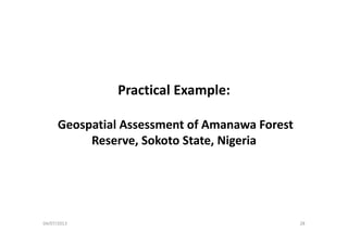 Practical Example:Practical xample:
Geospatial Assessment of Amanawa ForestGeospatial Assessment of Amanawa Forest 
Reserve, Sokoto State, Nigeria
04/07/2013 28
 