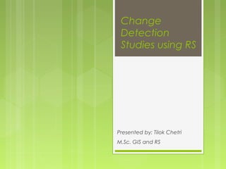 Change
Detection
Studies using RS
Presented by: Tilok Chetri
M.Sc. GIS and RS
 