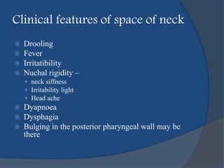Clinical features of space of neck
 Drooling
 Fever
 Irritatibility
 Nuchal rigidity –
 neck siffness
 Irritability light
 Head ache
 Dyapnoea
 Dysphagia
 Bulging in the posterior pharyngeal wall may be
there
 