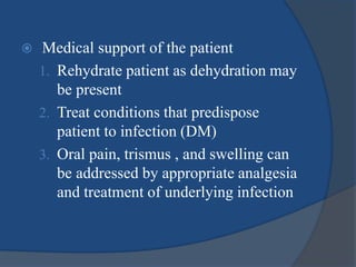  Medical support of the patient
1. Rehydrate patient as dehydration may
be present
2. Treat conditions that predispose
patient to infection (DM)
3. Oral pain, trismus , and swelling can
be addressed by appropriate analgesia
and treatment of underlying infection
 