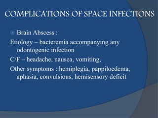 COMPLICATIONS OF SPACE INFECTIONS
 Brain Abscess :
Etiology – bacteremia accompanying any
odontogenic infection
C/F – headache, nausea, vomiting,
Other symptoms : hemiplegia, pappiloedema,
aphasia, convulsions, hemisensory deficit
 