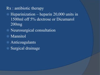 Rx : antibiotic therapy
 Heparinization – heparin 20,000 units in
1500ml off 5% dextrose or Dicumarol
200mg
 Neurosurgical consultation
 Mannitol
 Anticoagulants
 Surgical drainage
 
