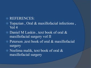 REFERENCES:
 Topazian , Oral & maxillofacial infections ,
Vol 4
 Daniel M Laskin , text book of oral &
maxillofacial surgery vol II
 Peterson ,text book of oral & maxillofacial
surgery
 Neelima malik, text book of oral &
maxillofacial surgery
 