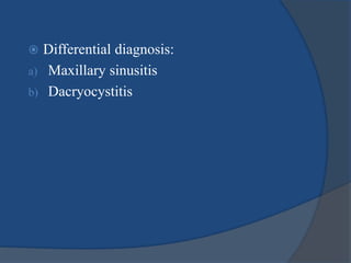  Differential diagnosis:
a) Maxillary sinusitis
b) Dacryocystitis
 