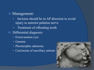  Management:
 Incision should be in AP direction to avoid
injury to anterior palatine nerve
 Treatment of offending tooth
 Differential diagnosis:
 Extravasation cyst
 Gumma
 Pleomorphic adenoma
 Carcinoma of maxillary antrum
 