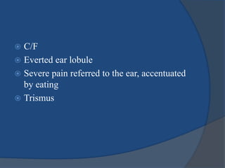 C/F
 Everted ear lobule
 Severe pain referred to the ear, accentuated
by eating
 Trismus
 