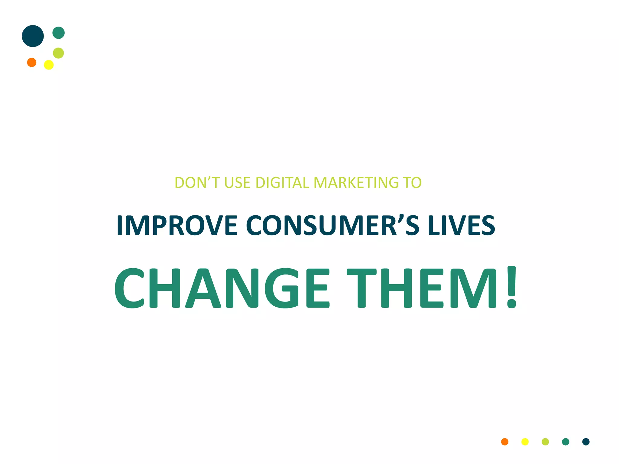 DON’T USE DIGITAL MARKETING TO
IMPROVE CONSUMER’S LIVES
CHANGE THEM!
 