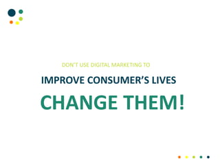 DON’T USE DIGITAL MARKETING TO
IMPROVE CONSUMER’S LIVES
CHANGE THEM!
 