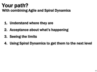 Your path?

With combining Agile and Spiral Dynamics

1. Understand where they are
2. Acceptance about what’s happening
3. Seeing the limits
4. Using Spiral Dynamics to get them to the next level

49

 