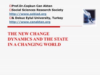 THE NEW CHANGE
DYNAMICS AND THE STATE
IN A CHANGING WORLD
Prof.Dr.Coşkun Can Aktan
Social Sciences Research Society
http://www.sobiad.org
& Dokuz Eylul University, Turkey
http://www.canaktan.org
 