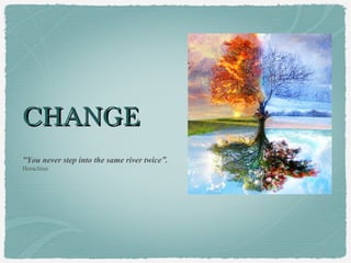 CHANGE
“You never step into the same river twice”.
Heraclitus
 