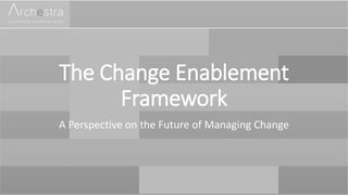 The Change Enablement
Framework
A Perspective on the Future of Managing Change
 