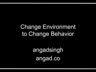 Change Environment
 to Change Behavior

     angad singh
      angad.co
 