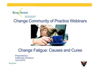 Change Community of Practice Webinars
Change Fatigue: Causes and Cures
Presented by
Catherine Smithson
June 2016
 