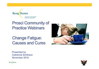 Prosci Community of
Practice Webinars
Change Fatigue:
Causes and Cures
Presented by
Catherine Smithson
November 2015
 