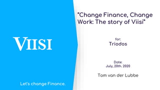 “Change Finance, Change
Work: The story of Viisi”
for:
Triodos
Date:
July, 20th. 2020
Tom van der Lubbe
Let’s change Finance.
 