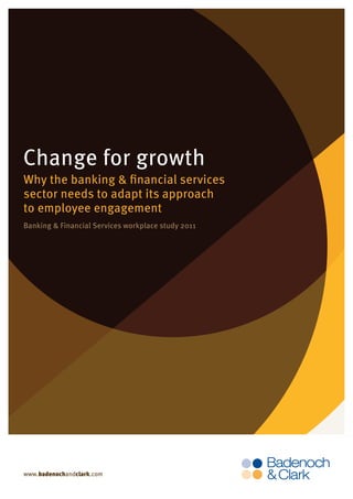 Page 1 0f 9




Change for growth
Why the banking & financial services
sector needs to adapt its approach
to employee engagement
Banking & Financial Services workplace study 2011




www.badenochandclark.com
 